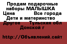 Продам подарочные наборы МАЛЫШКА › Цена ­ 3 500 - Все города Дети и материнство » Другое   . Тульская обл.,Донской г.